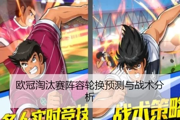 欧冠淘汰赛阵容轮换预测与战术分析